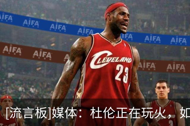 [流言板]媒体：杜伦正在玩火，如果下赛季状态低迷后果将很严重